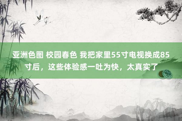 亚洲色图 校园春色 我把家里55寸电视换成85寸后，这些体验感一吐为快，太真实了