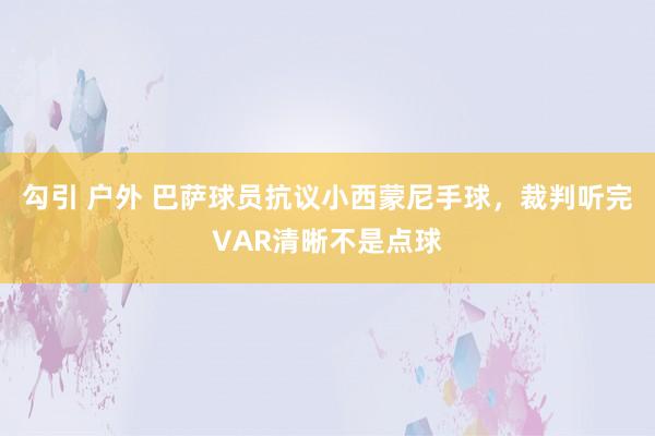 勾引 户外 巴萨球员抗议小西蒙尼手球，裁判听完VAR清晰不是点球