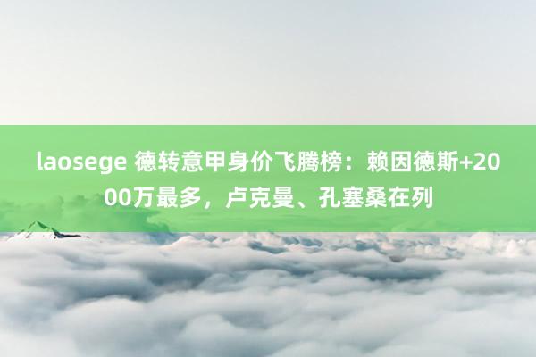 laosege 德转意甲身价飞腾榜：赖因德斯+2000万最多，卢克曼、孔塞桑在列