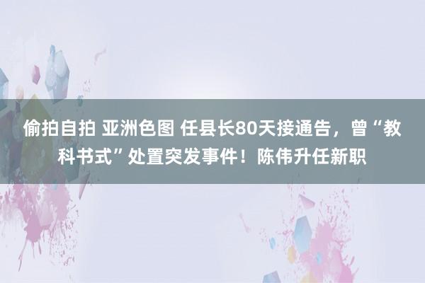 偷拍自拍 亚洲色图 任县长80天接通告，曾“教科书式”处置突发事件！陈伟升任新职