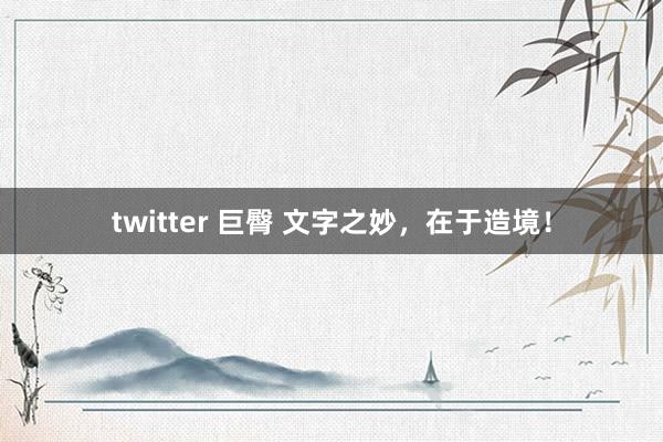 twitter 巨臀 文字之妙，在于造境！