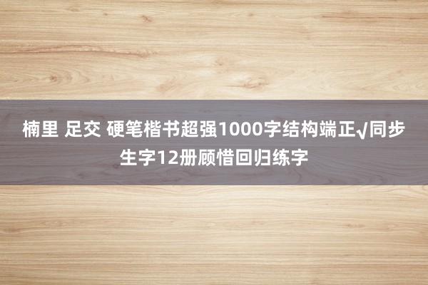 楠里 足交 硬笔楷书超强1000字结构端正√同步生字12册顾惜回归练字