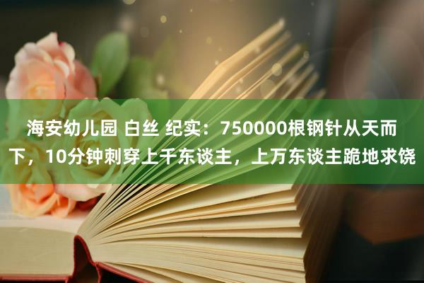 海安幼儿园 白丝 纪实：750000根钢针从天而下，10分钟刺穿上千东谈主，上万东谈主跪地求饶