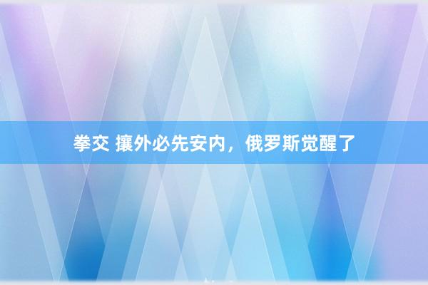 拳交 攘外必先安内，俄罗斯觉醒了