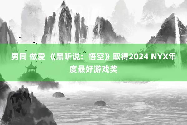 男同 做爱 《黑听说：悟空》取得2024 NYX年度最好游戏奖