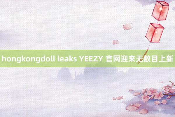 hongkongdoll leaks YEEZY 官网迎来无数目上新