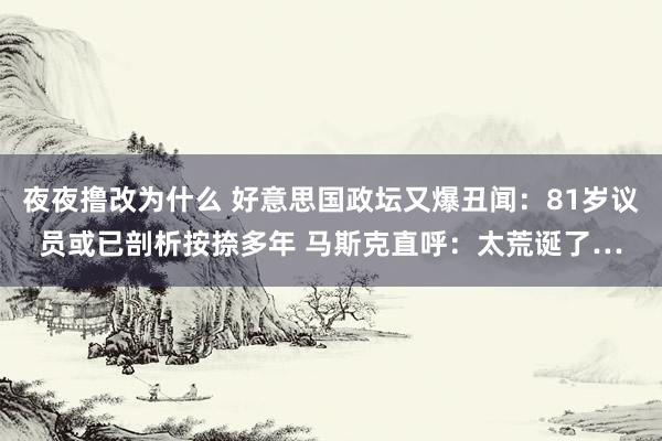 夜夜撸改为什么 好意思国政坛又爆丑闻：81岁议员或已剖析按捺多年 马斯克直呼：太荒诞了…