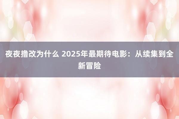 夜夜撸改为什么 2025年最期待电影：从续集到全新冒险