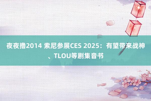 夜夜撸2014 索尼参展CES 2025：有望带来战神、TLOU等剧集音书