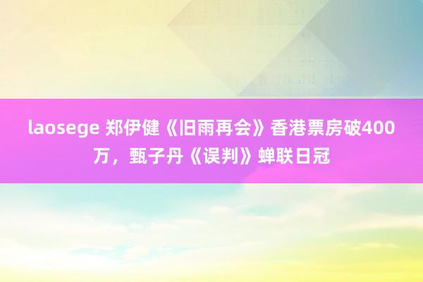 laosege 郑伊健《旧雨再会》香港票房破400万，甄子丹《误判》蝉联日冠