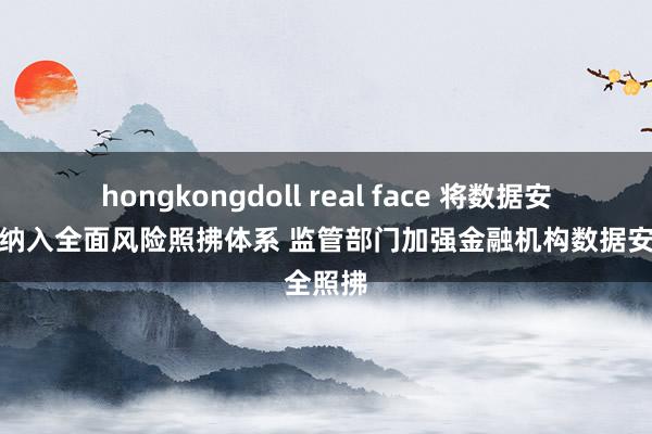 hongkongdoll real face 将数据安全风险纳入全面风险照拂体系 监管部门加强金融机构数据安全照拂