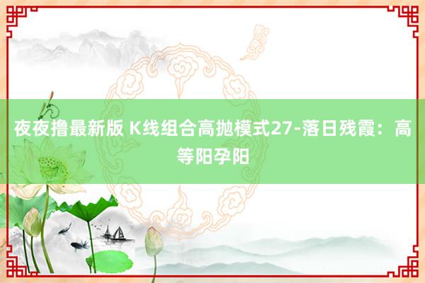 夜夜撸最新版 K线组合高抛模式27-落日残霞：高等阳孕阳