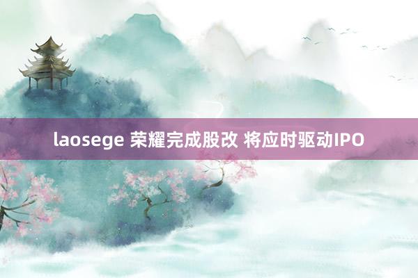 laosege 荣耀完成股改 将应时驱动IPO