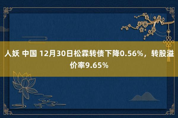 人妖 中国 12月30日松霖转债下降0.56%，转股溢价率9.65%