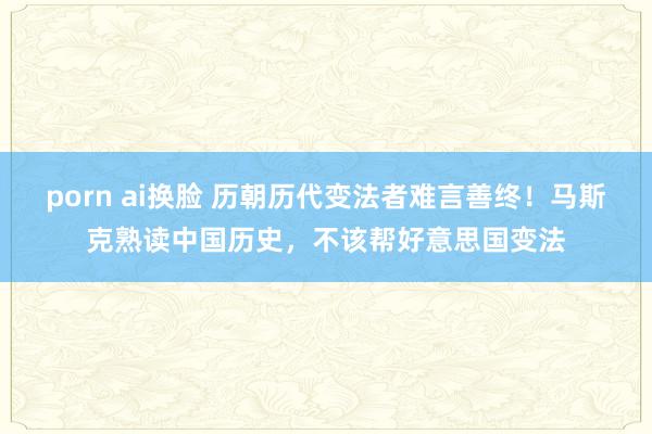 porn ai换脸 历朝历代变法者难言善终！马斯克熟读中国历史，不该帮好意思国变法