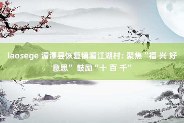 laosege 湄潭县恢复镇湄江湖村: 聚焦“福 兴 好意思” 鼓励“十 百 千”