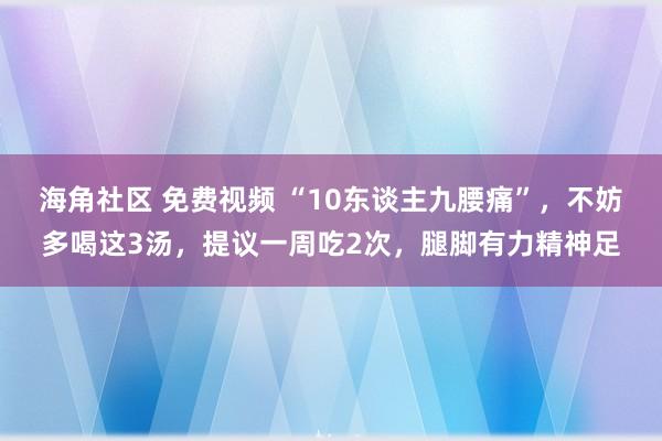 海角社区 免费视频 “10东谈主九腰痛”，不妨多喝这3汤，提议一周吃2次，腿脚有力精神足