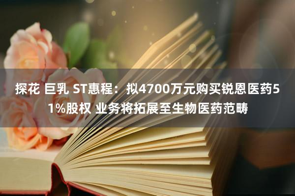 探花 巨乳 ST惠程：拟4700万元购买锐恩医药51%股权 业务将拓展至生物医药范畴