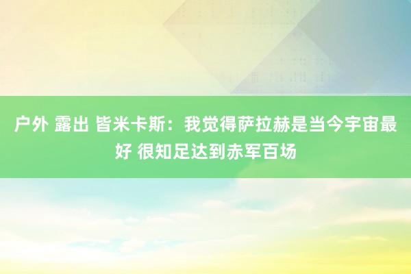 户外 露出 皆米卡斯：我觉得萨拉赫是当今宇宙最好 很知足达到赤军百场