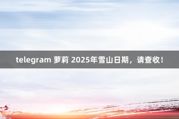 telegram 萝莉 2025年雪山日期，请查收！