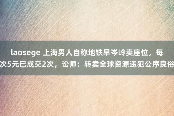 laosege 上海男人自称地铁早岑岭卖座位，每次5元已成交2次，讼师：转卖全球资源违犯公序良俗