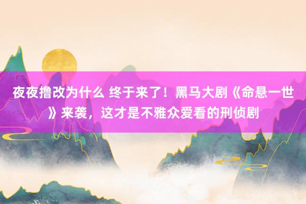 夜夜撸改为什么 终于来了！黑马大剧《命悬一世》来袭，这才是不雅众爱看的刑侦剧