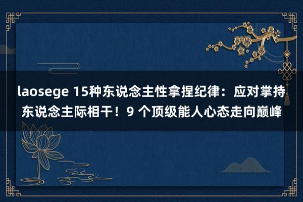 laosege 15种东说念主性拿捏纪律：应对掌持东说念主际相干！9 个顶级能人心态走向巅峰