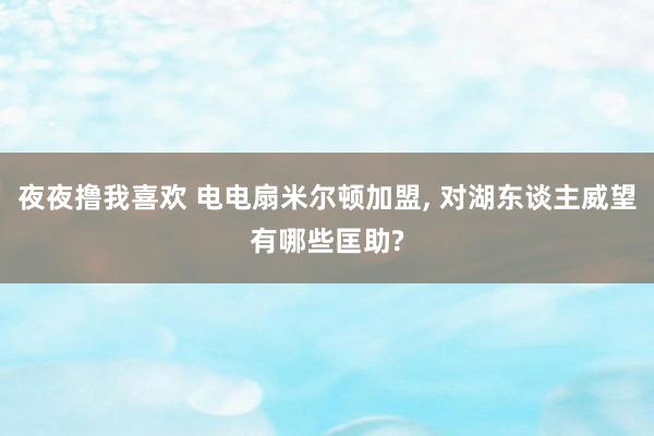 夜夜撸我喜欢 电电扇米尔顿加盟， 对湖东谈主威望有哪些匡助?