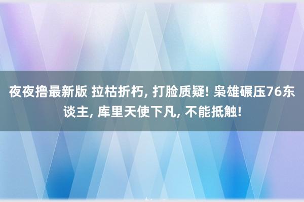 夜夜撸最新版 拉枯折朽， 打脸质疑! 枭雄碾压76东谈主， 库里天使下凡， 不能抵触!