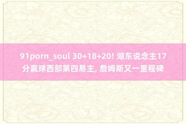 91porn_soul 30+18+20! 湖东说念主17分赢球西部第四易主， 詹姆斯又一里程碑