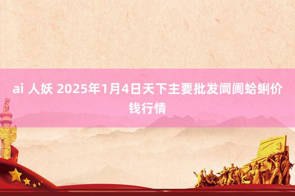 ai 人妖 2025年1月4日天下主要批发阛阓蛤蜊价钱行情