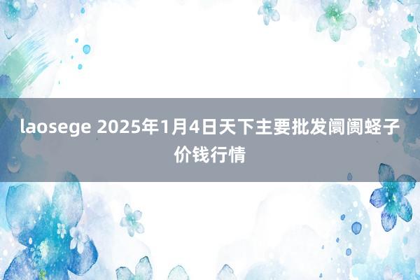 laosege 2025年1月4日天下主要批发阛阓蛏子价钱行情