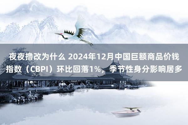 夜夜撸改为什么 2024年12月中国巨额商品价钱指数（CBPI）环比回落1%，季节性身分影响居多