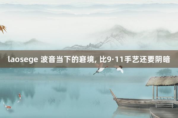 laosege 波音当下的窘境， 比9·11手艺还要阴暗