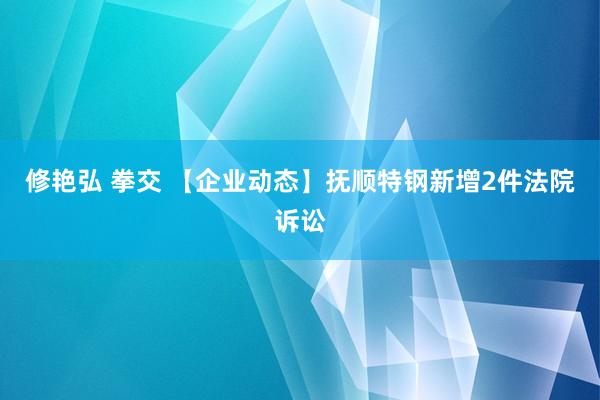 修艳弘 拳交 【企业动态】抚顺特钢新增2件法院诉讼