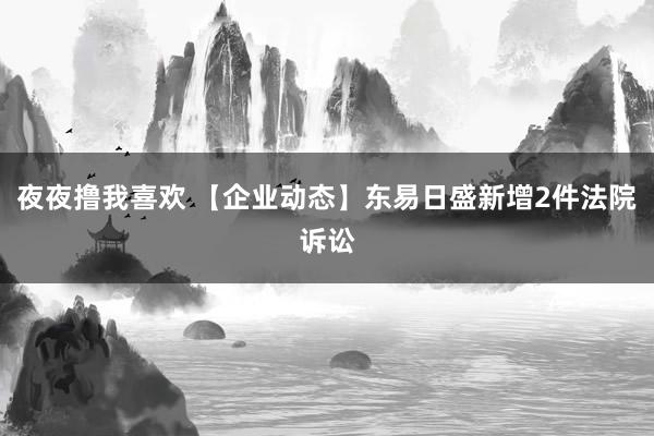 夜夜撸我喜欢 【企业动态】东易日盛新增2件法院诉讼