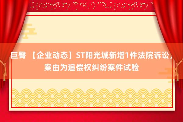 巨臀 【企业动态】ST阳光城新增1件法院诉讼，案由为追偿权纠纷案件试验