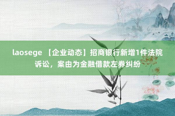 laosege 【企业动态】招商银行新增1件法院诉讼，案由为金融借款左券纠纷