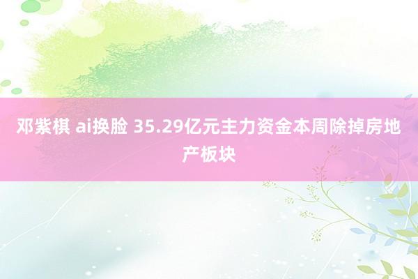 邓紫棋 ai换脸 35.29亿元主力资金本周除掉房地产板块