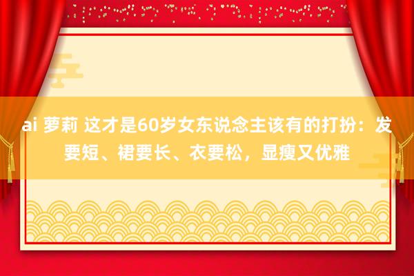 ai 萝莉 这才是60岁女东说念主该有的打扮：发要短、裙要长、衣要松，显瘦又优雅