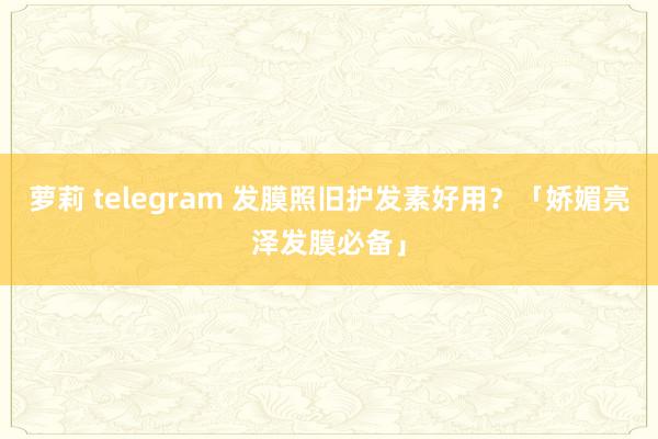 萝莉 telegram 发膜照旧护发素好用？「娇媚亮泽发膜必备」