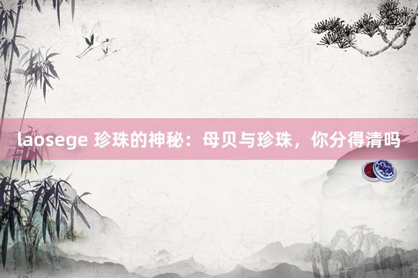 laosege 珍珠的神秘：母贝与珍珠，你分得清吗