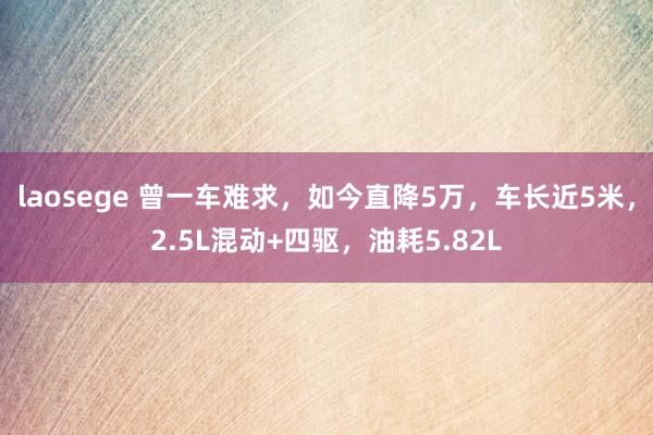 laosege 曾一车难求，如今直降5万，车长近5米，2.5L混动+四驱，油耗5.82L