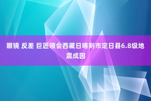 眼镜 反差 巨匠领会西藏日喀则市定日县6.8级地震成因