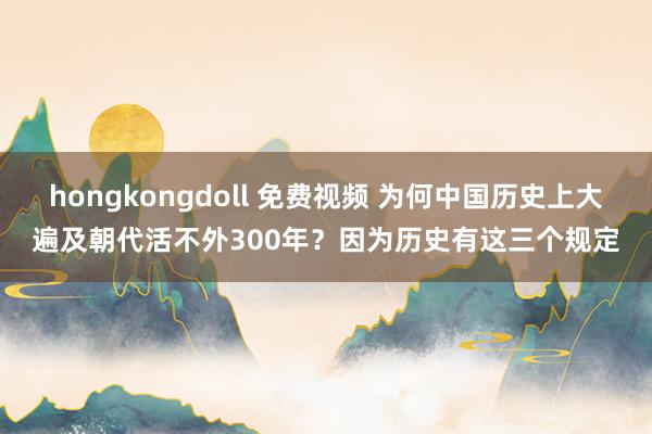 hongkongdoll 免费视频 为何中国历史上大遍及朝代活不外300年？因为历史有这三个规定