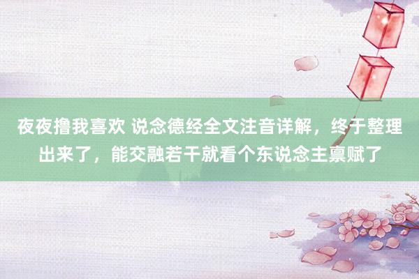 夜夜撸我喜欢 说念德经全文注音详解，终于整理出来了，能交融若干就看个东说念主禀赋了