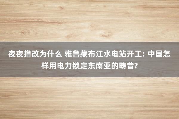 夜夜撸改为什么 雅鲁藏布江水电站开工: 中国怎样用电力锁定东南亚的畴昔?