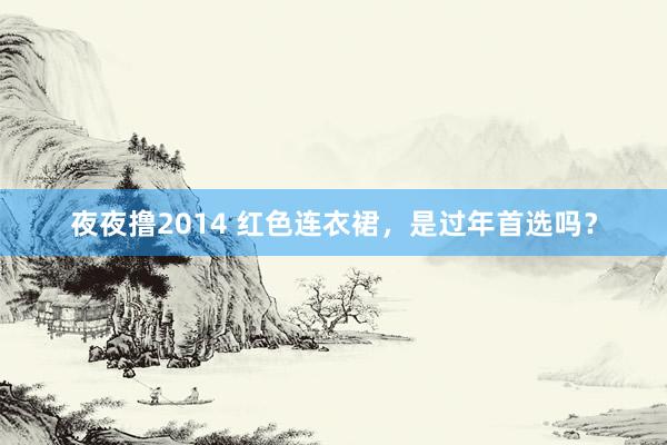 夜夜撸2014 红色连衣裙，是过年首选吗？