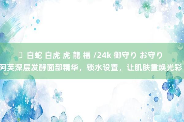 ✨白蛇 白虎 虎 龍 福 /24k 御守り お守り 阿芙深层发酵面部精华，锁水设置，让肌肤重焕光彩！