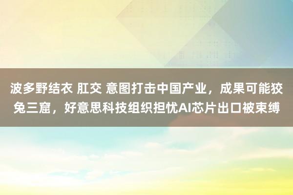 波多野结衣 肛交 意图打击中国产业，成果可能狡兔三窟，好意思科技组织担忧AI芯片出口被束缚